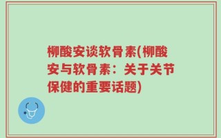 柳酸安谈软骨素(柳酸安与软骨素：关于关节保健的重要话题)