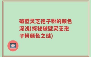 破壁灵芝孢子粉的颜色深浅(探秘破壁灵芝孢子粉颜色之谜)
