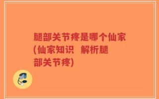 腿部关节疼是哪个仙家(仙家知识  解析腿部关节疼)