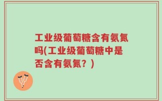 工业级葡萄糖含有氨氮吗(工业级葡萄糖中是否含有氨氮？)