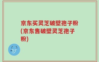 京东买灵芝破壁孢子粉(京东售破壁灵芝孢子粉)