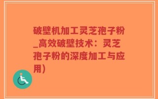 破壁机加工灵芝孢子粉_高效破壁技术：灵芝孢子粉的深度加工与应用)