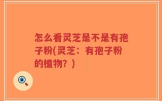 怎么看灵芝是不是有孢子粉(灵芝：有孢子粉的植物？)