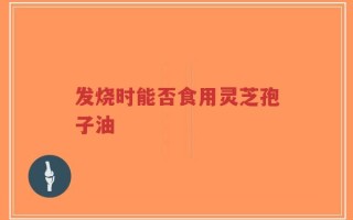 发烧时能否食用灵芝孢子油
