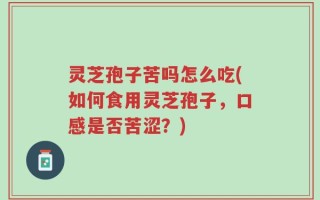 灵芝孢子苦吗怎么吃(如何食用灵芝孢子，口感是否苦涩？)
