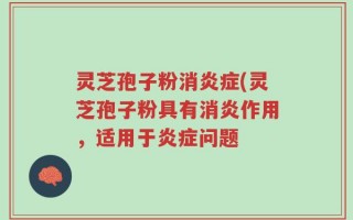 灵芝孢子粉消炎症(灵芝孢子粉具有消炎作用，适用于炎症问题