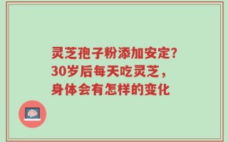 灵芝孢子粉添加安定？30岁后每天吃灵芝，身体会有怎样的变化