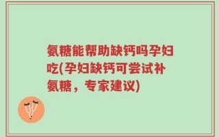 氨糖能帮助缺钙吗孕妇吃(孕妇缺钙可尝试补氨糖，专家建议)