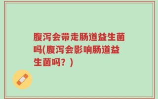 腹泻会带走肠道益生菌吗(腹泻会影响肠道益生菌吗？)