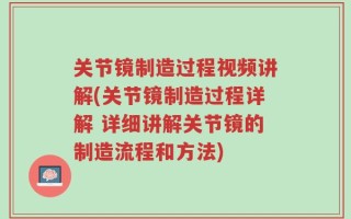 关节镜制造过程视频讲解(关节镜制造过程详解 详细讲解关节镜的制造流程和方法)