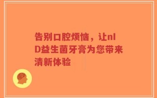 告别口腔烦恼，让nID益生菌牙膏为您带来清新体验