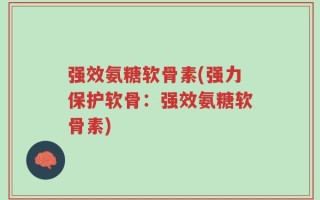 强效氨糖软骨素(强力保护软骨：强效氨糖软骨素)