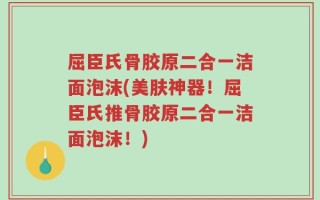 屈臣氏骨胶原二合一洁面泡沫(美肤神器！屈臣氏推骨胶原二合一洁面泡沫！)