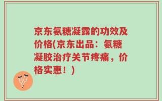 京东氨糖凝露的功效及价格(京东出品：氨糖凝胶治疗关节疼痛，价格实惠！)