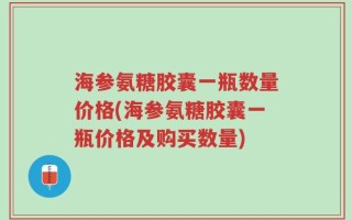 海参氨糖胶囊一瓶数量价格(海参氨糖胶囊一瓶价格及购买数量)