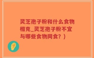灵芝孢子粉和什么食物相克_灵芝孢子粉不宜与哪些食物同食？)