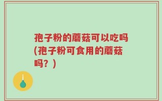 孢子粉的蘑菇可以吃吗(孢子粉可食用的蘑菇吗？)
