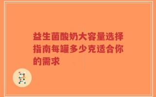 益生菌酸奶大容量选择指南每罐多少克适合你的需求