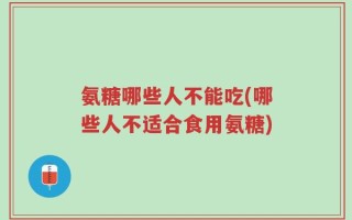 氨糖哪些人不能吃(哪些人不适合食用氨糖)