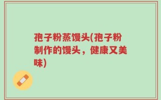 孢子粉蒸馒头(孢子粉制作的馒头，健康又美味)