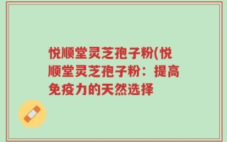 悦顺堂灵芝孢子粉(悦顺堂灵芝孢子粉：提高免疫力的天然选择