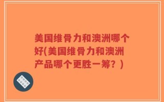 美国维骨力和澳洲哪个好(美国维骨力和澳洲产品哪个更胜一筹？)