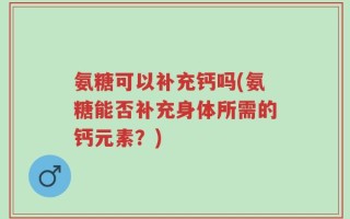 氨糖可以补充钙吗(氨糖能否补充身体所需的钙元素？)