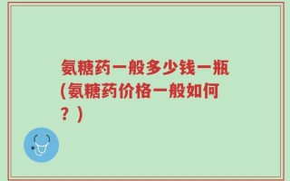 氨糖药一般多少钱一瓶(氨糖药价格一般如何？)