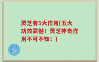 灵芝有5大作用(五大功效震撼！灵芝神奇作用不可不知！)