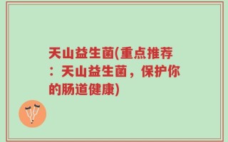 天山益生菌(重点推荐：天山益生菌，保护你的肠道健康)