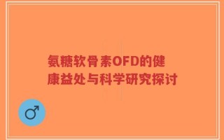 氨糖软骨素OFD的健康益处与科学研究探讨