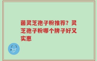 菌灵芝孢子粉推荐？灵芝孢子粉哪个牌子好又实惠