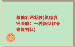 氨糖乳钙凝胶(氨糖乳钙凝胶：一种新型软骨修复材料)