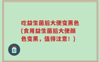 吃益生菌后大便变黑色(食用益生菌后大便颜色变黑，值得注意！)