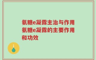 氨糖e凝露主治与作用氨糖e凝露的主要作用和功效