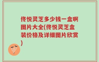 佟悦灵芝多少钱一盒啊图片大全(佟悦灵芝盒装价格及详细图片欣赏)