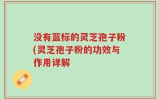 没有蓝标的灵芝孢子粉(灵芝孢子粉的功效与作用详解