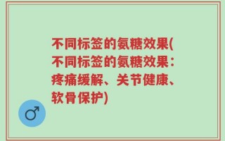 不同标签的氨糖效果(不同标签的氨糖效果：疼痛缓解、关节健康、软骨保护)