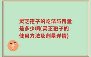 灵芝孢子的吃法与用量是多少啊(灵芝孢子的使用方法及剂量详情)