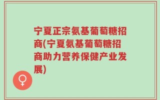 宁夏正宗氨基葡萄糖招商(宁夏氨基葡萄糖招商助力营养保健产业发展)