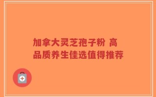 加拿大灵芝孢子粉 高品质养生佳选值得推荐