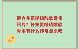 健力多氨糖硫酸软骨素钙片？补充氨糖硫酸软骨素有什么作用怎么吃