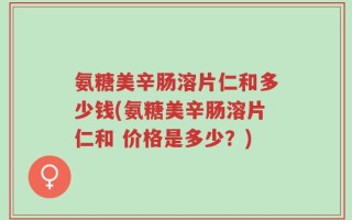 氨糖美辛肠溶片仁和多少钱(氨糖美辛肠溶片仁和 价格是多少？)