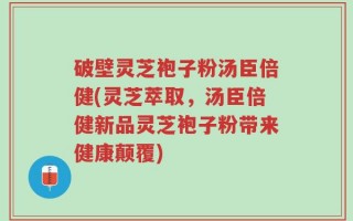 破壁灵芝袍子粉汤臣倍健(灵芝萃取，汤臣倍健新品灵芝袍子粉带来健康颠覆)