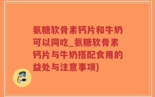 氨糖软骨素钙片和牛奶可以同吃_氨糖软骨素钙片与牛奶搭配食用的益处与注意事项)