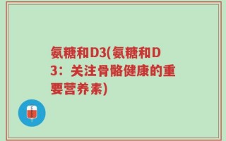 氨糖和D3(氨糖和D3：关注骨骼健康的重要营养素)