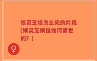 娘灵芝娘怎么死的片段(娘灵芝娘是如何离世的？)