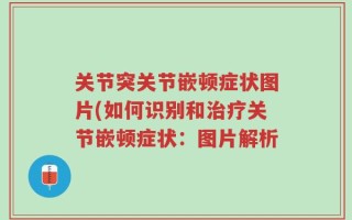 关节突关节嵌顿症状图片(如何识别和治疗关节嵌顿症状：图片解析