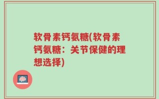 软骨素钙氨糖(软骨素钙氨糖：关节保健的理想选择)