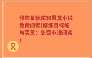 修炼目标蛇和灵芝小说免费阅读(修炼目标蛇与灵芝：免费小说阅读)